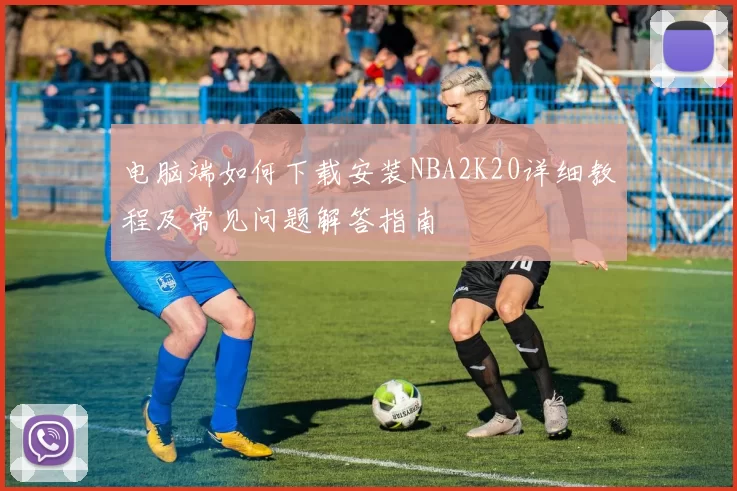 电脑端如何下载安装NBA2K20详细教程及常见问题解答指南