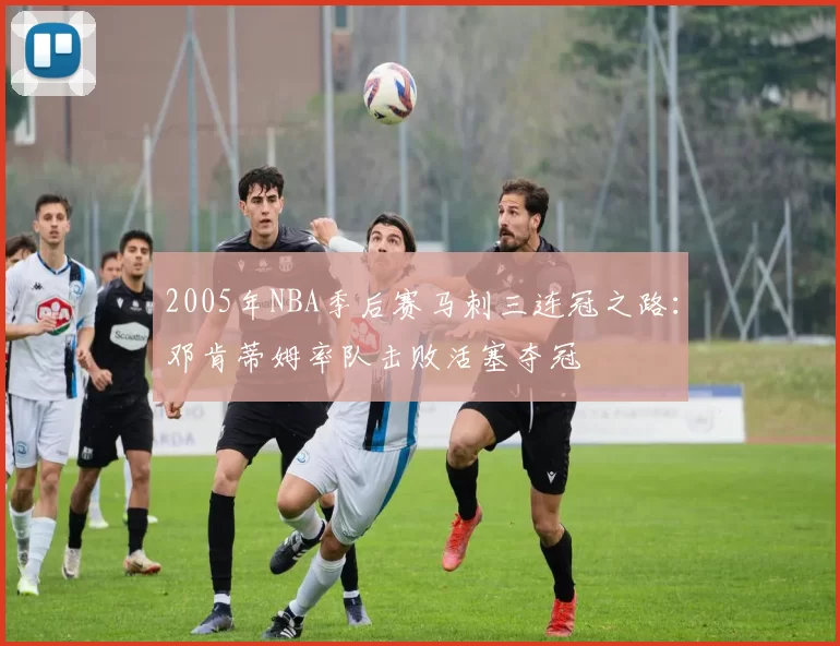 2005年NBA季后赛马刺三连冠之路：邓肯蒂姆率队击败活塞夺冠