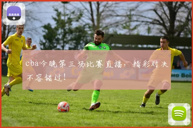 cba今晚第三场比赛直播，精彩对决不容错过！