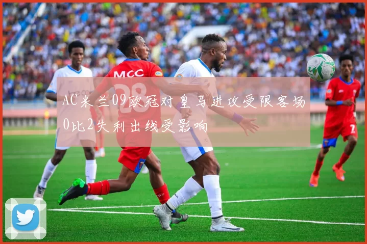 AC米兰09欧冠对皇马进攻受限客场0比2失利出线受影响
