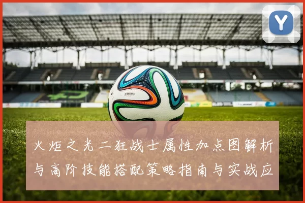 火炬之光二狂战士属性加点图解析与高阶技能搭配策略指南与实战应用