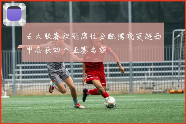 五大联赛欧冠席位分配揭晓英超西甲各获四个正赛名额