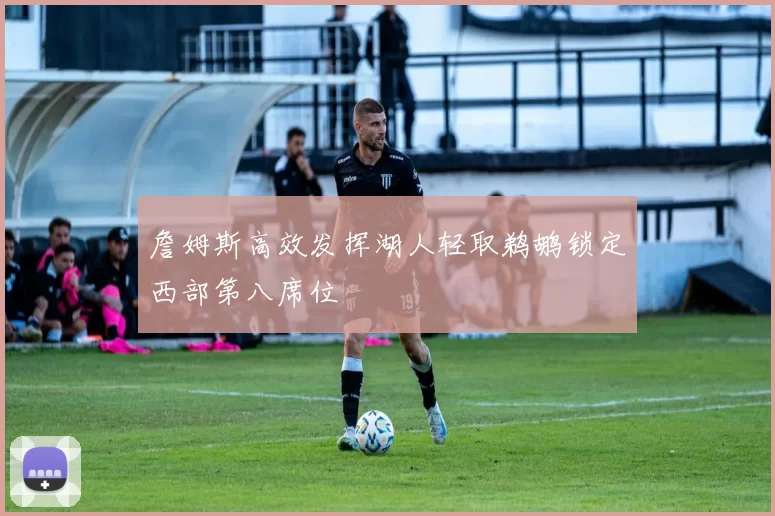 詹姆斯高效发挥湖人轻取鹈鹕锁定西部第八席位