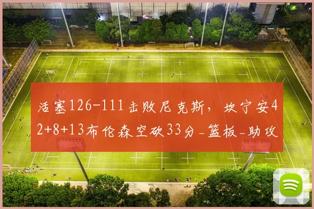 活塞126-111击败尼克斯，坎宁安42+8+13布伦森空砍33分_篮板_助攻_NBA