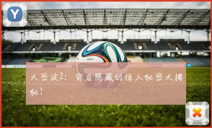 大密波2:背后隐藏的惊人秘密大揭秘!