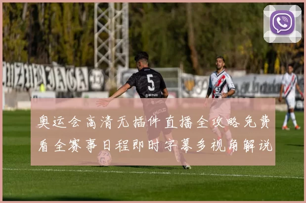 奥运会高清无插件直播全攻略免费看全赛事日程即时字幕多视角解说