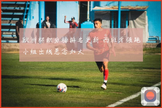欧洲杯积分榜排名更新 西班牙领跑小组出线悬念加大