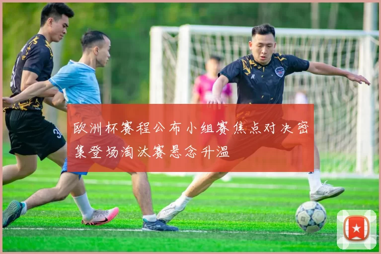欧洲杯赛程公布小组赛焦点对决密集登场淘汰赛悬念升温
