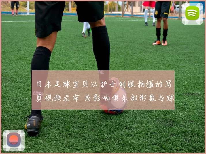 日本足球宝贝以护士制服拍摄的写真视频发布 或影响俱乐部形象与球迷关注