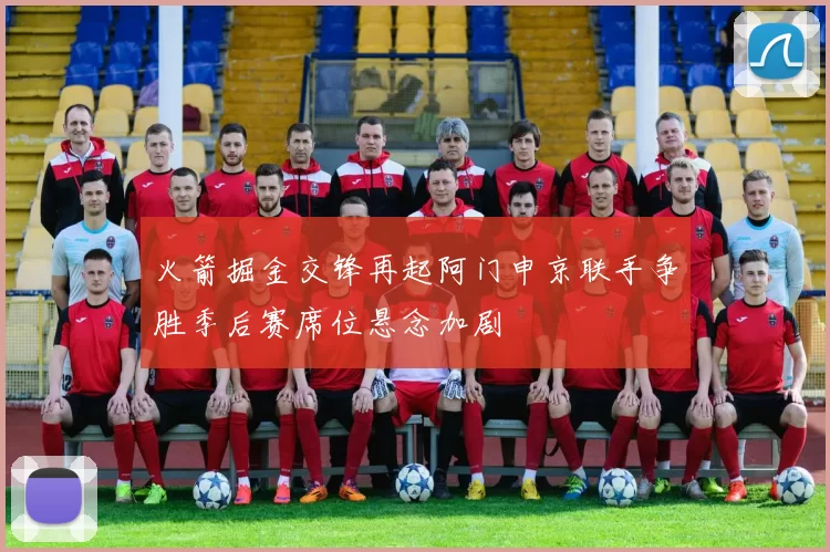 火箭掘金交锋再起阿门申京联手争胜季后赛席位悬念加剧