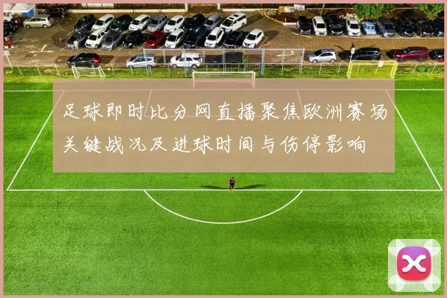 足球即时比分网直播聚焦欧洲赛场关键战况及进球时间与伤停影响