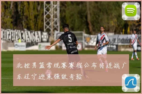 北控男篮常规赛赛程公布将连战广东辽宁迎来强敌考验