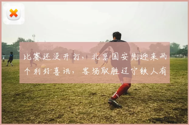 比赛还没开打，北京国安先迎来两个利好喜讯，客场取胜辽宁铁人有戏