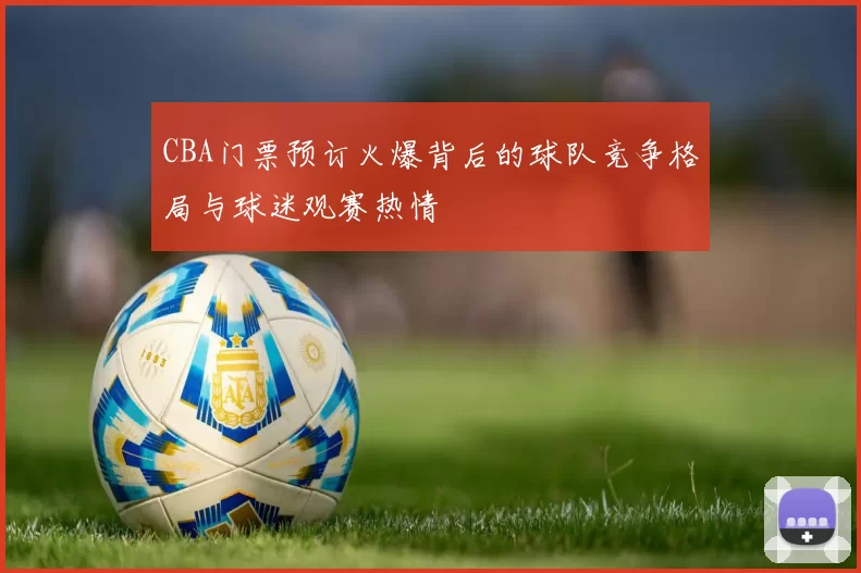 CBA门票预订火爆背后的球队竞争格局与球迷观赛热情