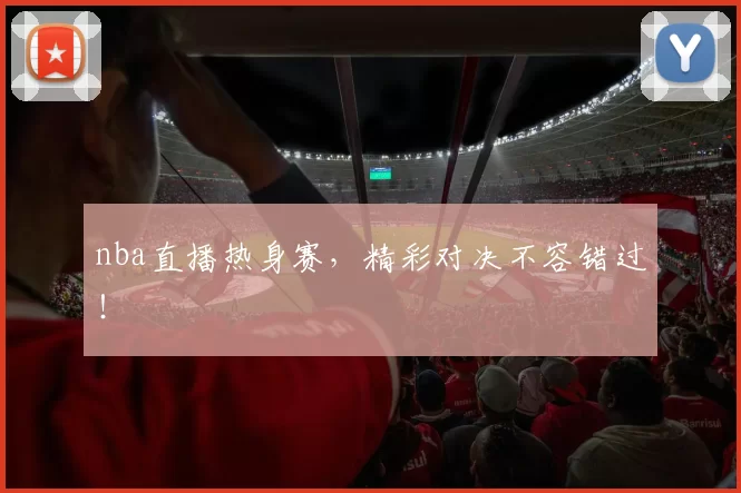 nba直播热身赛，精彩对决不容错过！