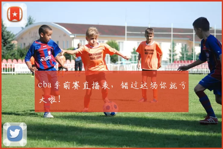 cba季前赛直播表,错过这场你就亏大啦!