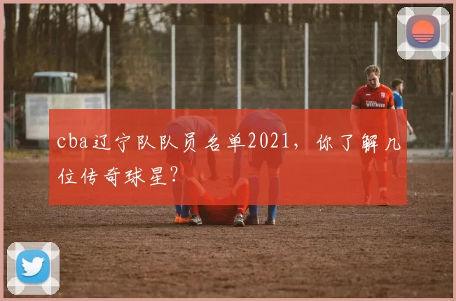 cba辽宁队队员名单2021，你了解几位传奇球星？