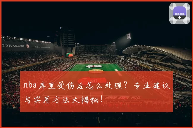 nba库里受伤后怎么处理？专业建议与实用方法大揭秘！