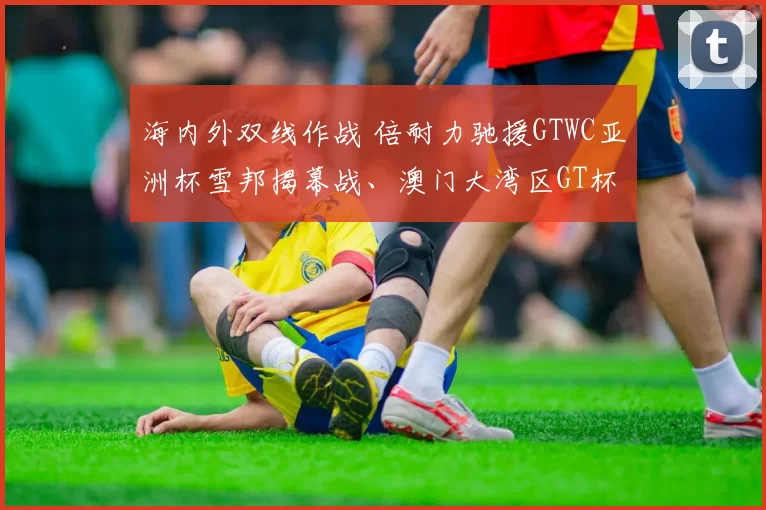 海内外双线作战 倍耐力驰援GTWC亚洲杯雪邦揭幕战、澳门大湾区GT杯_路车测试赛