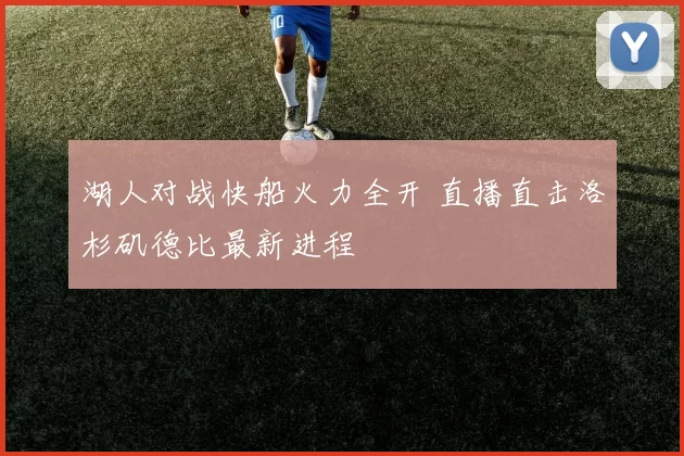 湖人对战快船火力全开 直播直击洛杉矶德比最新进程