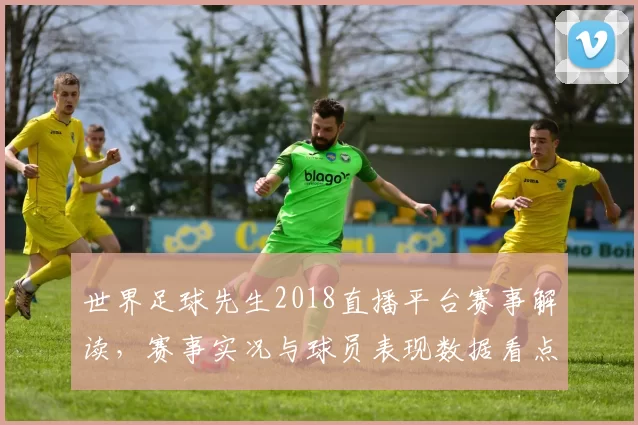 世界足球先生2018直播平台赛事解读，赛事实况与球员表现数据看点整理