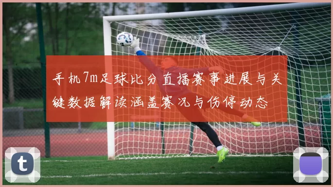 手机7m足球比分直播赛事进展与关键数据解读涵盖赛况与伤停动态