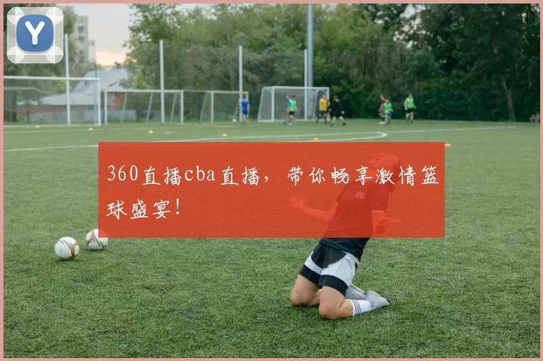 360直播cba直播，带你畅享激情篮球盛宴！