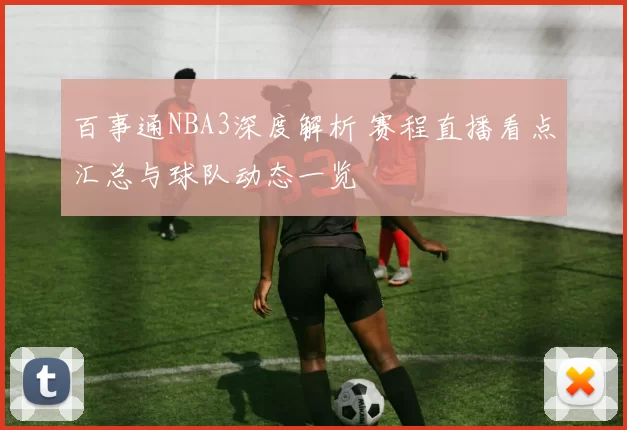 百事通NBA3深度解析 赛程直播看点汇总与球队动态一览