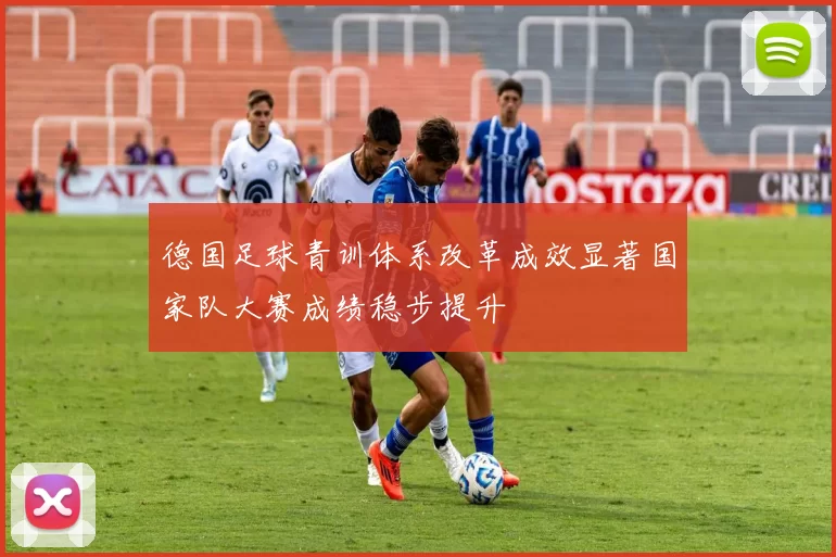 德国足球青训体系改革成效显著国家队大赛成绩稳步提升