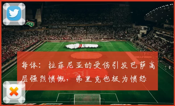 每体：拉菲尼亚的受伤引发巴萨高层强烈愤慨，弗里克也极为愤怒