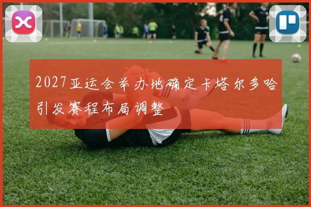 2027亚运会举办地确定卡塔尔多哈引发赛程布局调整