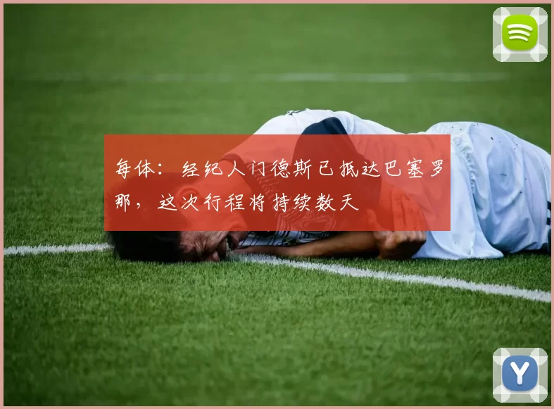 每体：经纪人门德斯已抵达巴塞罗那，这次行程将持续数天