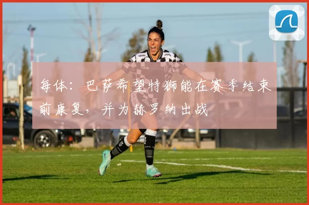 每体：巴萨希望特狮能在赛季结束前康复，并为赫罗纳出战