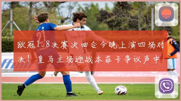 欧冠1_8决赛次回合今晚上演四场对决！皇马主场迎战本菲卡争议声中寻突破
