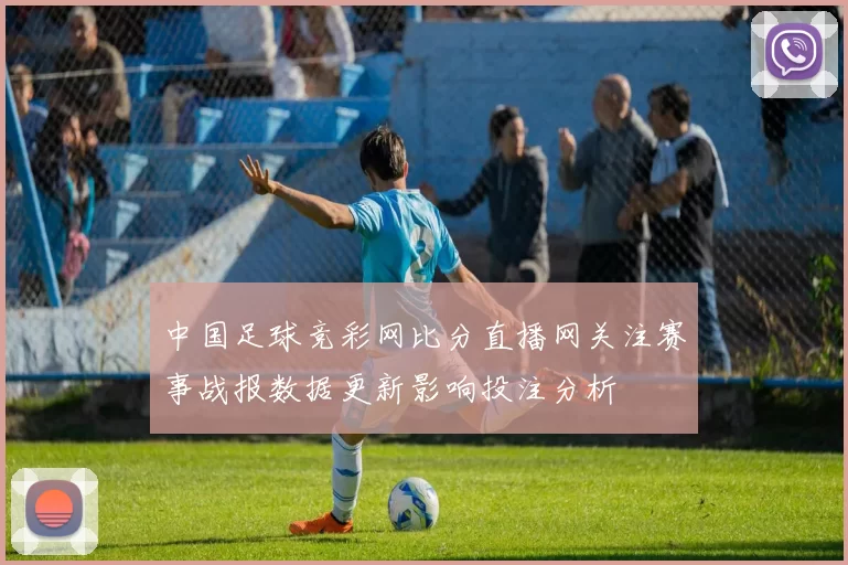 中国足球竞彩网比分直播网关注赛事战报数据更新影响投注分析