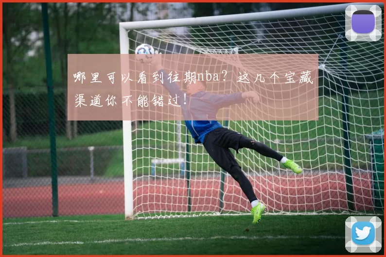 哪里可以看到往期nba?这几个宝藏渠道你不能错过!