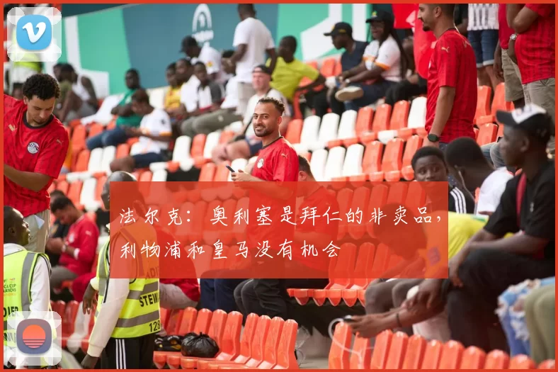 法尔克：奥利塞是拜仁的非卖品，利物浦和皇马没有机会