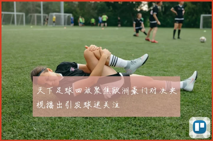 天下足球回放聚焦欧洲豪门对决央视播出引发球迷关注