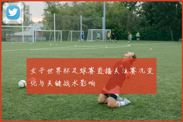 女子世界杯足球赛直播关注赛况变化与关键战术影响