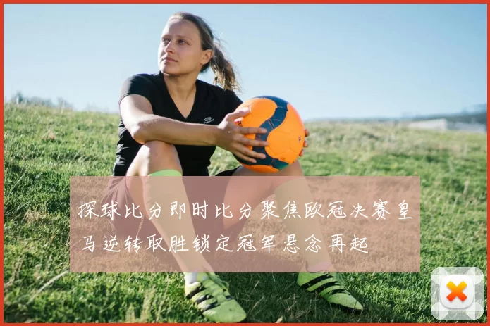 探球比分即时比分聚焦欧冠决赛皇马逆转取胜锁定冠军悬念再起