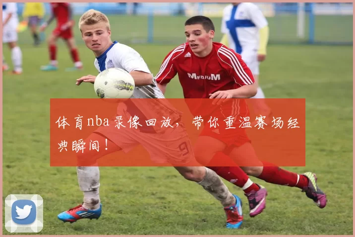 体育nba录像回放，带你重温赛场经典瞬间！