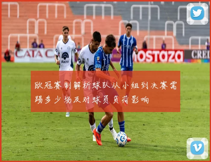 欧冠赛制解析球队从小组到决赛需踢多少场及对球员负荷影响
