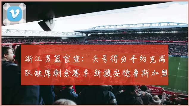 浙江男篮官宣：头号得分手约克离队缺席剩余赛季 新援安德鲁斯加盟