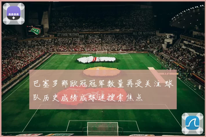 巴塞罗那欧冠冠军数量再受关注 球队历史成绩成球迷搜索焦点