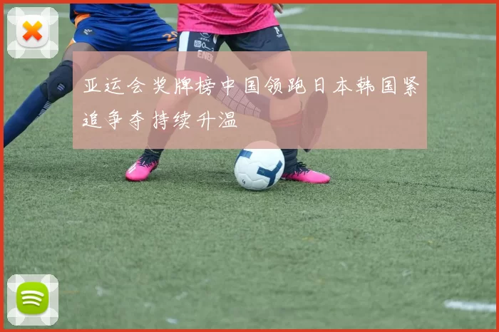 亚运会奖牌榜中国领跑日本韩国紧追争夺持续升温