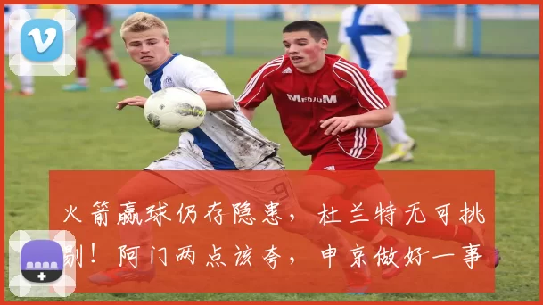 火箭赢球仍存隐患,杜兰特无可挑剔!阿门两点该夸,申京做好一事