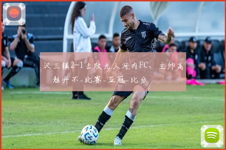 汉三镇2-1击败九人河内FC，主帅高畠勉并不_比赛_亚冠_比分